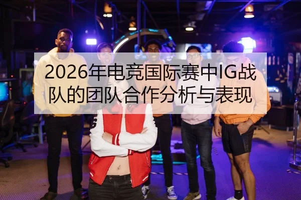2026年电竞国际赛中IG战队的团队合作分析与表现
