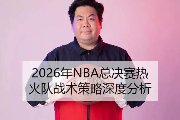 2026年NBA总决赛热火队战术策略深度分析