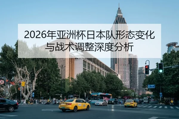 2026年亚洲杯日本队形态变化与战术调整深度分析