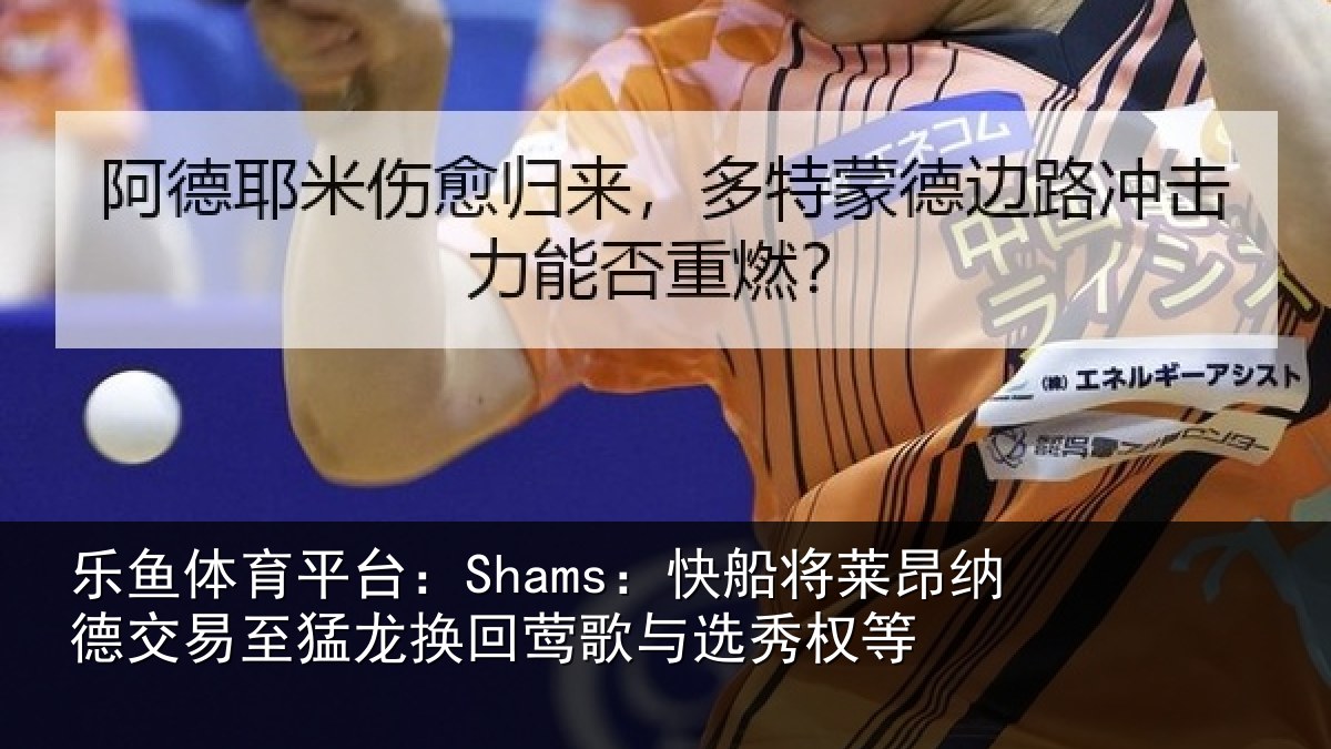 乐鱼体育平台:Shams:快船相关情况猛龙相关情况等