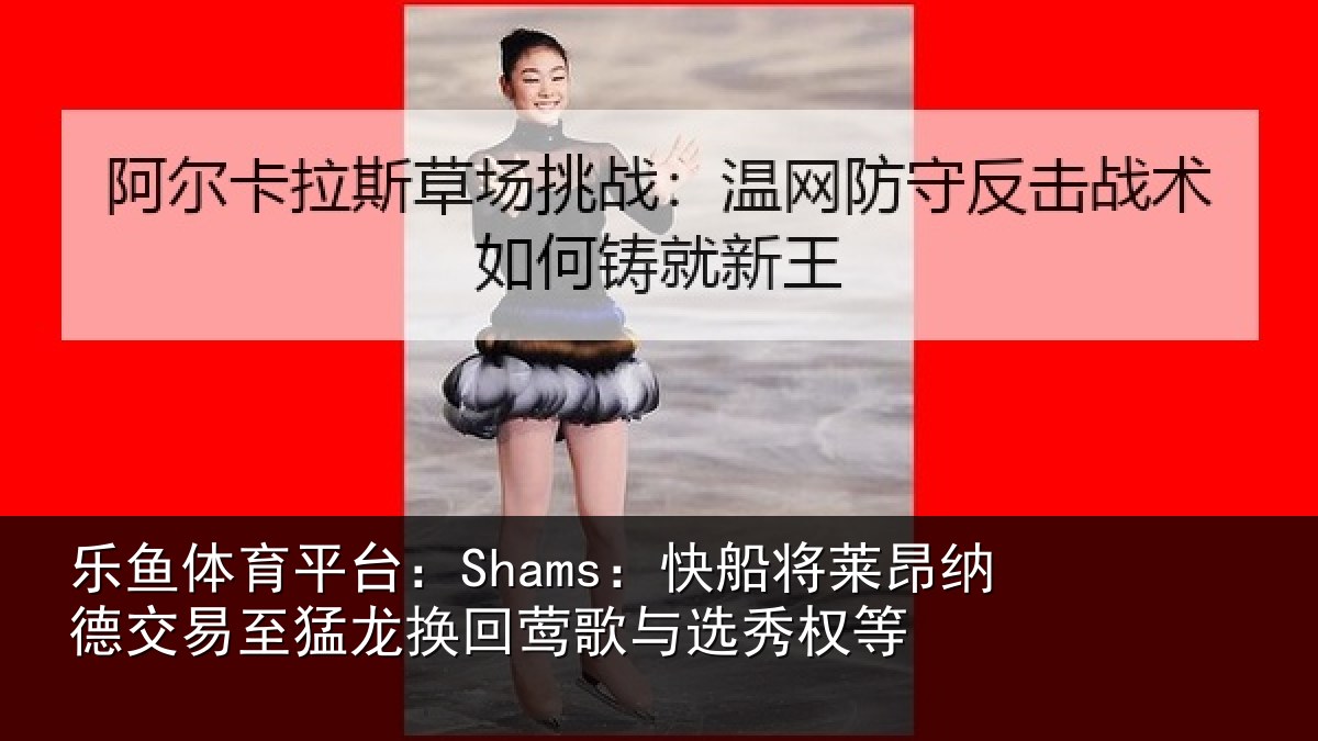 乐鱼体育平台:Shams:快船相关情况猛龙相关情况等