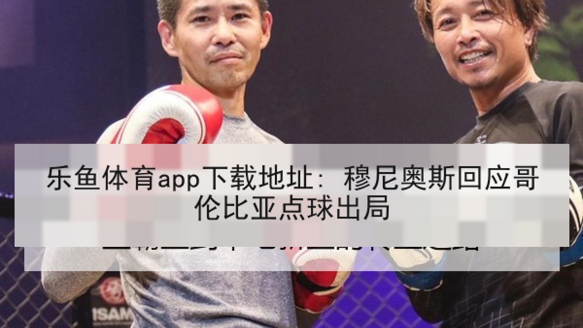 乐鱼体育app下载地址: 穆尼奥斯回应哥伦比亚点球出局 乐鱼体育app下载地址: 穆尼奥斯回应哥伦比亚点球出局