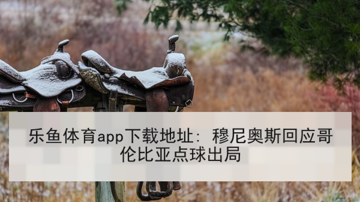 乐鱼体育app下载地址: 穆尼奥斯回应哥伦比亚点球出局