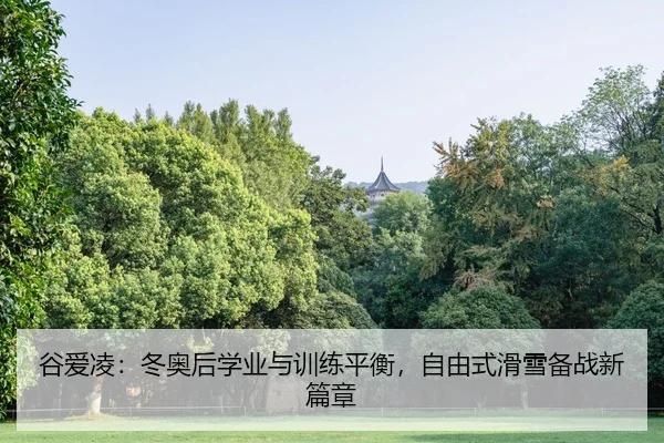 谷爱凌：冬奥后学业与训练平衡，自由式滑雪备战新篇章